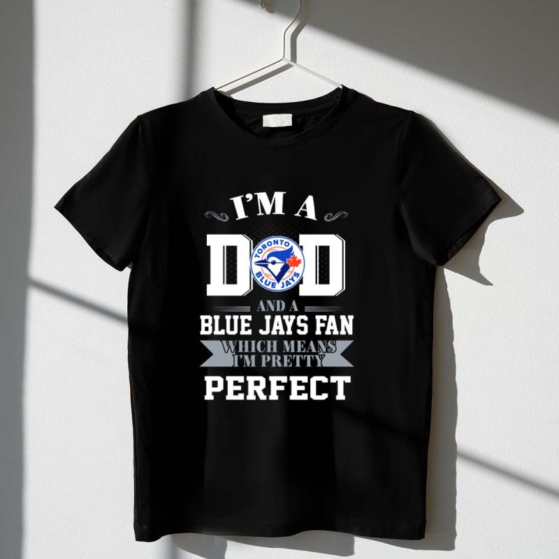 Im a Dad and a Toronto Blue Jays Fan Which Means Im Pretty Perfect T Shirt t shirt 1 1