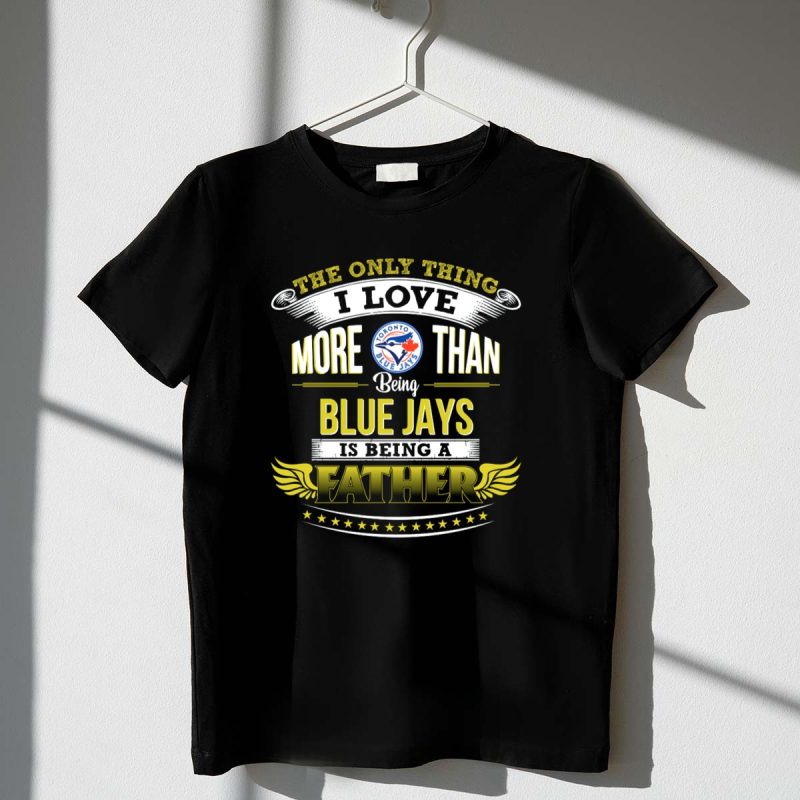 The Only Thing I Love More Than Being Toronto Blue Jays Is Being a Father T Shirt t shirt 1 1