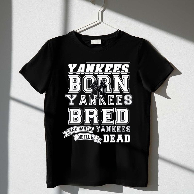 Yankees Born Yankees Bred And When I Die Ill Be Yankees Dead T Shirt t shirt 1 1
